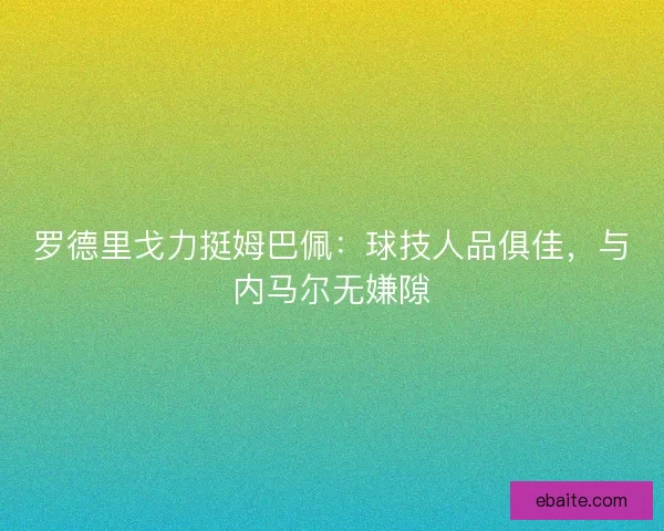 罗德里戈力挺姆巴佩：球技人品俱佳，与内马尔无嫌隙