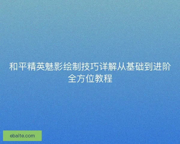 和平精英魅影绘制技巧详解从基础到进阶全方位教程