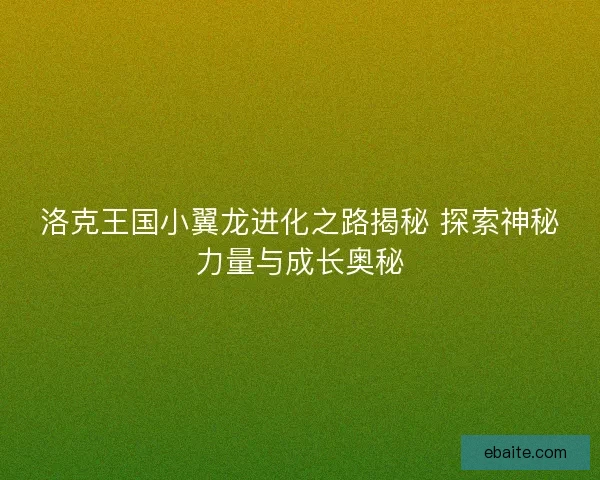 洛克王国小翼龙进化之路揭秘 探索神秘力量与成长奥秘