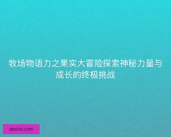 牧场物语力之果实大冒险探索神秘力量与成长的终极挑战