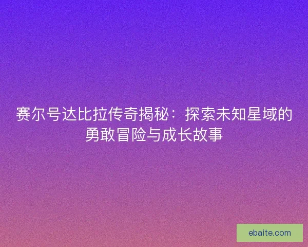 赛尔号达比拉传奇揭秘：探索未知星域的勇敢冒险与成长故事