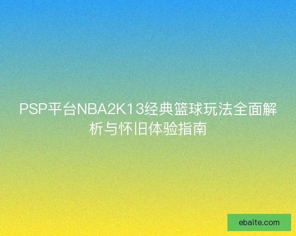 PSP平台NBA2K13经典篮球玩法全面解析与怀旧体验指南