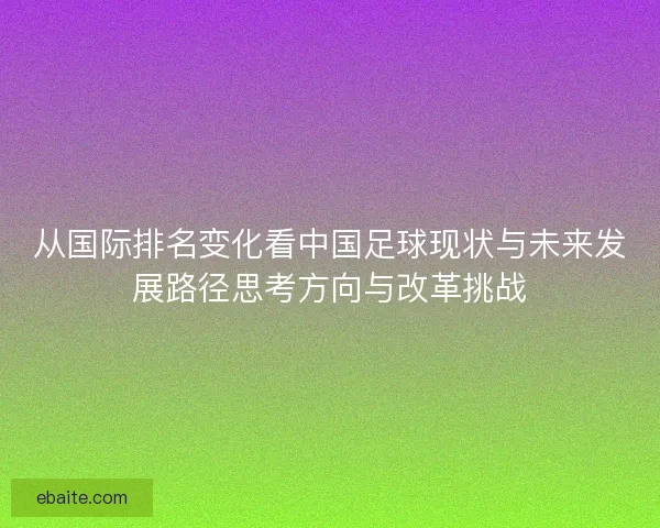 从国际排名变化看中国足球现状与未来发展路径思考方向与改革挑战