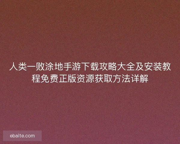 人类一败涂地手游下载攻略大全及安装教程免费正版资源获取方法详解