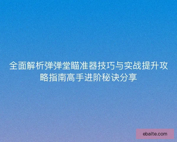 全面解析弹弹堂瞄准器技巧与实战提升攻略指南高手进阶秘诀分享