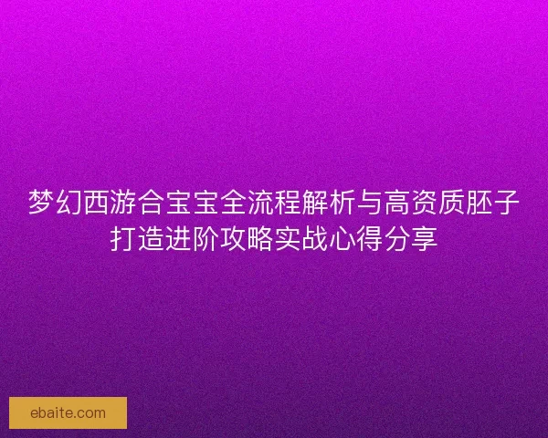 梦幻西游合宝宝全流程解析与高资质胚子打造进阶攻略实战心得分享