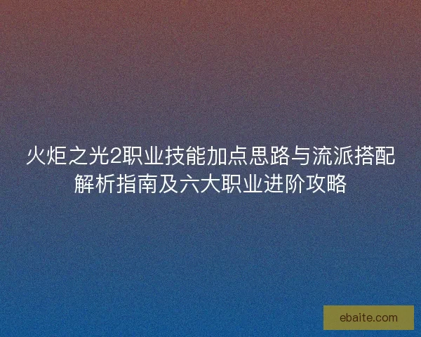 火炬之光2职业技能加点思路与流派搭配解析指南及六大职业进阶攻略