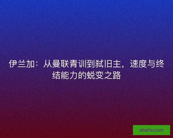 伊兰加：从曼联青训到弑旧主，速度与终结能力的蜕变之路