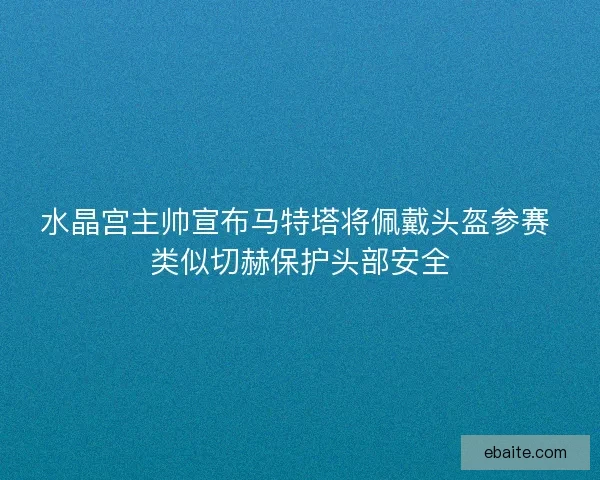 水晶宫主帅宣布马特塔将佩戴头盔参赛 类似切赫保护头部安全