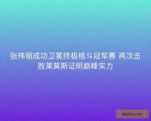 张伟丽成功卫冕终极格斗冠军赛 再次击败莱莫斯证明巅峰实力