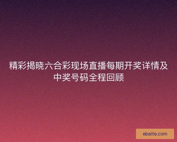 精彩揭晓六合彩现场直播每期开奖详情及中奖号码全程回顾