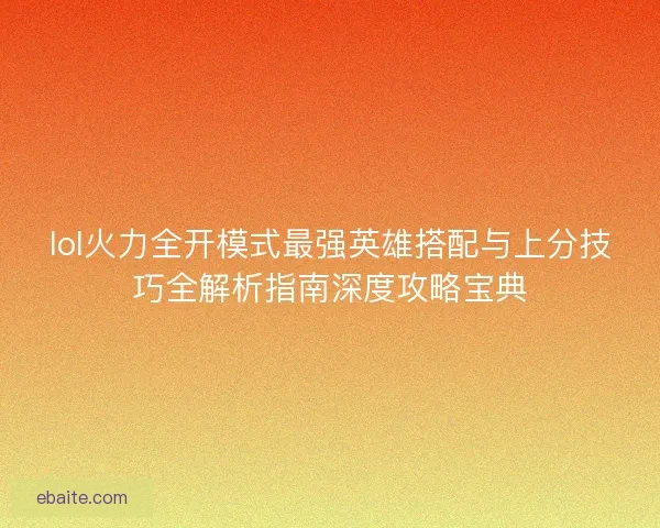 lol火力全开模式最强英雄搭配与上分技巧全解析指南深度攻略宝典