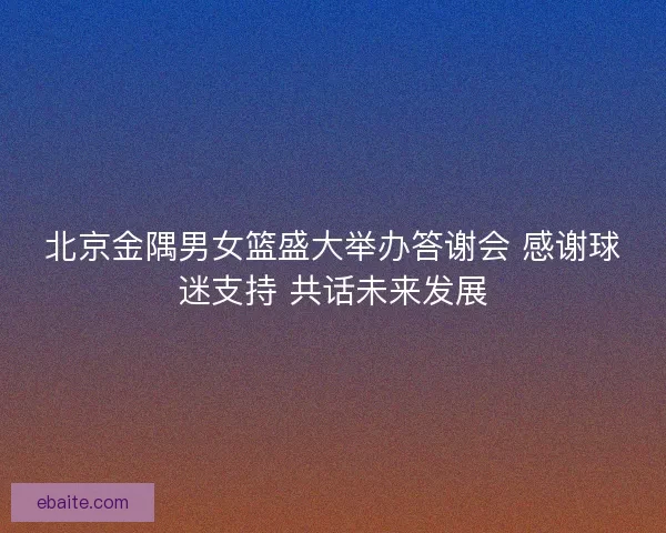 北京金隅男女篮盛大举办答谢会 感谢球迷支持 共话未来发展