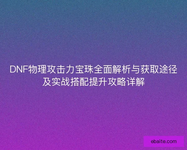 DNF物理攻击力宝珠全面解析与获取途径及实战搭配提升攻略详解