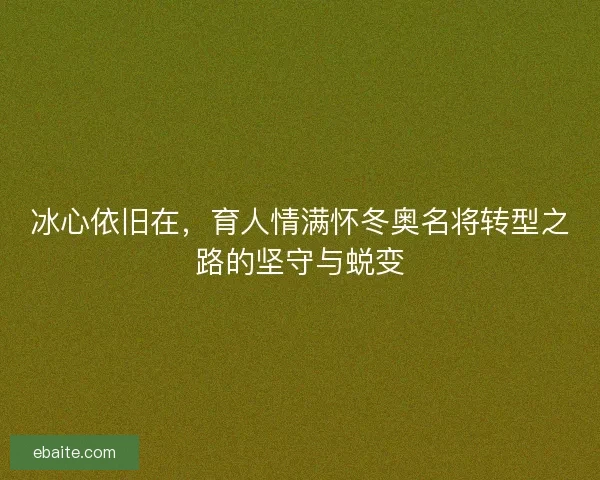 冰心依旧在，育人情满怀冬奥名将转型之路的坚守与蜕变