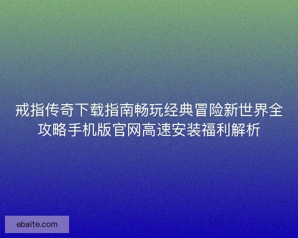 戒指传奇下载指南畅玩经典冒险新世界全攻略手机版官网高速安装福利解析