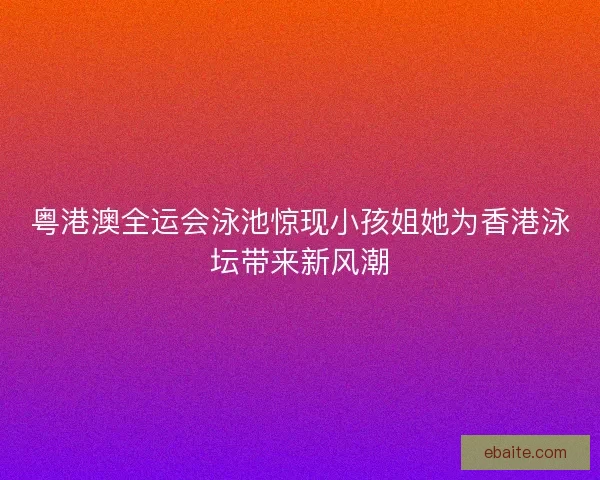 粤港澳全运会泳池惊现小孩姐她为香港泳坛带来新风潮