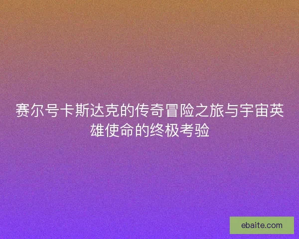 赛尔号卡斯达克的传奇冒险之旅与宇宙英雄使命的终极考验