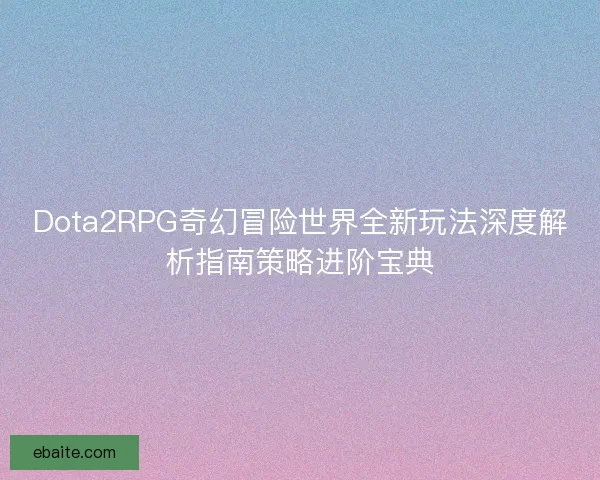 Dota2RPG奇幻冒险世界全新玩法深度解析指南策略进阶宝典