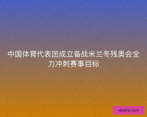 中国体育代表团成立备战米兰冬残奥会全力冲刺赛事目标