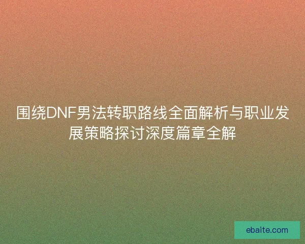 围绕DNF男法转职路线全面解析与职业发展策略探讨深度篇章全解