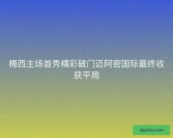 梅西主场首秀精彩破门迈阿密国际最终收获平局