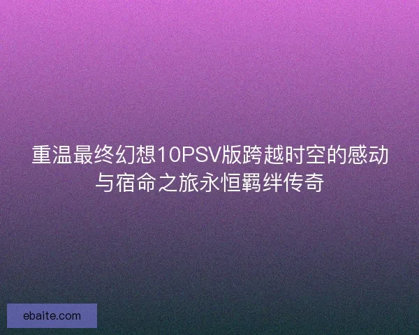 重温最终幻想10PSV版跨越时空的感动与宿命之旅永恒羁绊传奇