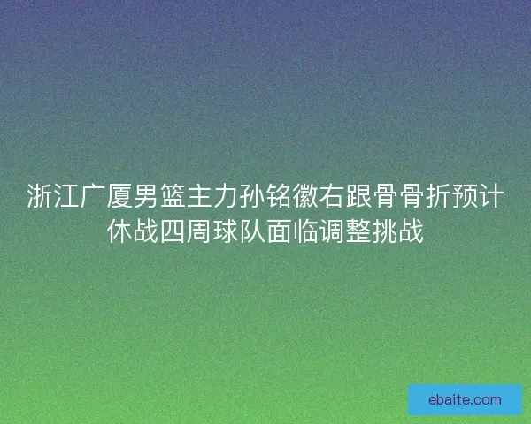 浙江广厦男篮主力孙铭徽右跟骨骨折预计休战四周球队面临调整挑战