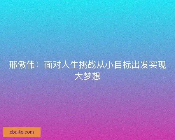 邢傲伟：面对人生挑战从小目标出发实现大梦想
