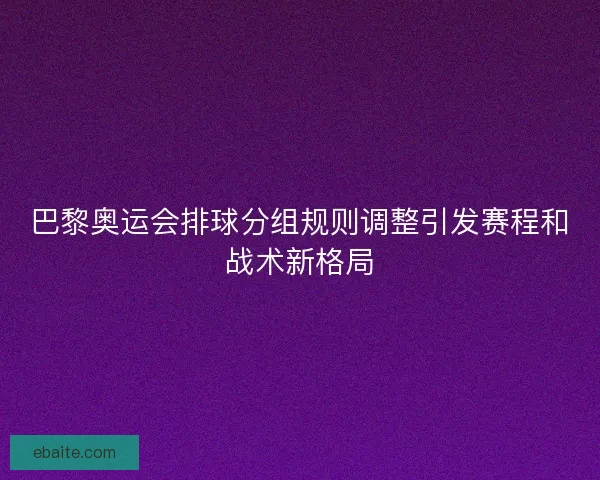 巴黎奥运会排球分组规则调整引发赛程和战术新格局