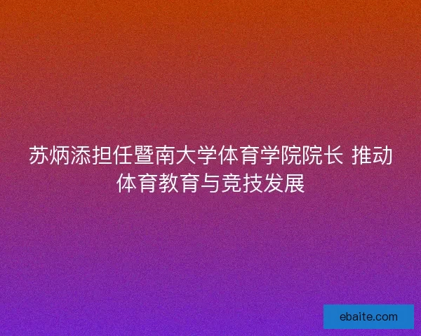 苏炳添担任暨南大学体育学院院长 推动体育教育与竞技发展