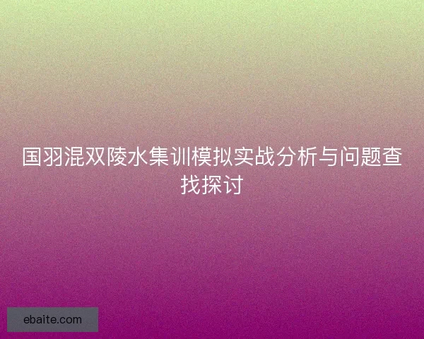 国羽混双陵水集训模拟实战分析与问题查找探讨