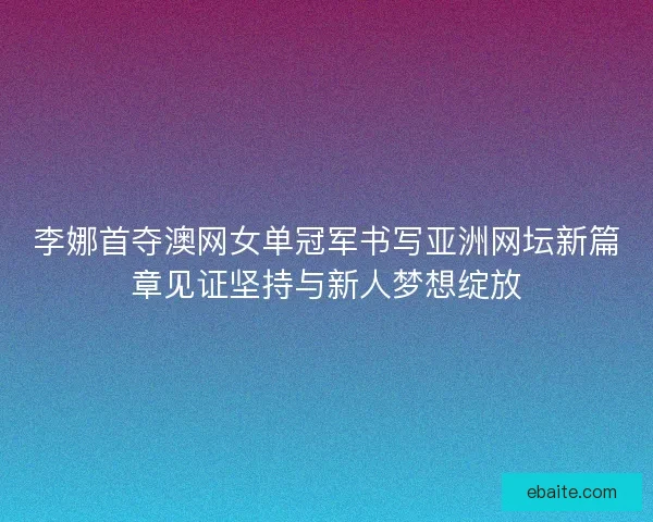 李娜首夺澳网女单冠军书写亚洲网坛新篇章见证坚持与新人梦想绽放