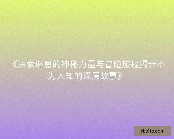 《探索琳恩的神秘力量与冒险旅程揭开不为人知的深层故事》
