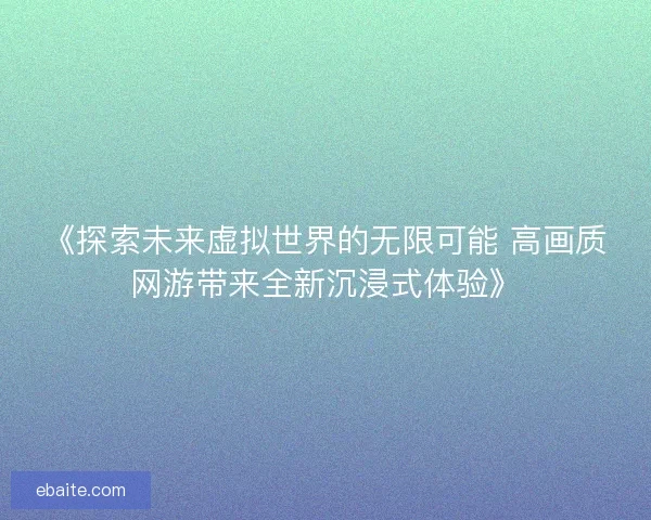 《探索未来虚拟世界的无限可能 高画质网游带来全新沉浸式体验》