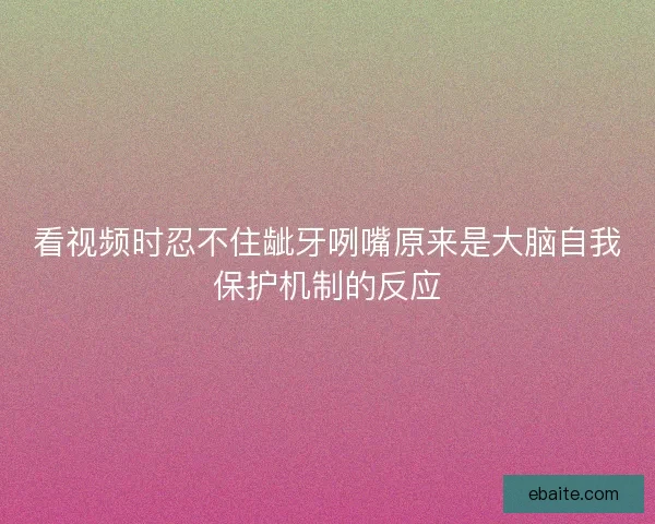 看视频时忍不住龇牙咧嘴原来是大脑自我保护机制的反应