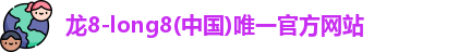 龙8-long8(中国)唯一官方网站
